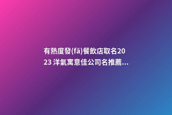 有熱度發(fā)餐飲店取名2023 洋氣寓意佳公司名推薦,起名之家-第1張-公司起名-玄機(jī)派